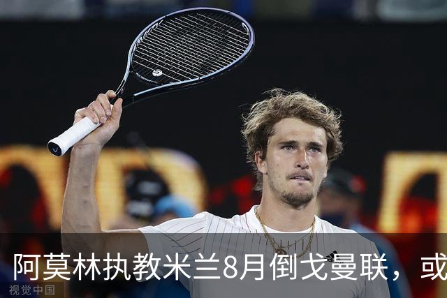 阿莫林执教米兰8月倒戈曼联，或为拉爵省千万！曼联锁定1.3亿收入
